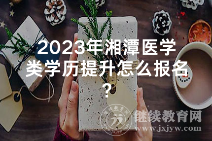 2024年湘潭医学类学历提升怎么报名？