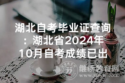 湖北自考毕业证查询：湖北省2024年10月自考成绩已出！（内附学员成绩展示）