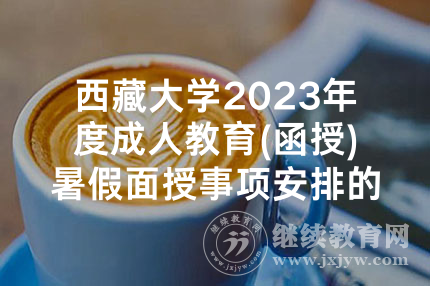 西藏大学2023年度成人教育(函授)暑假面授事项安排的通知