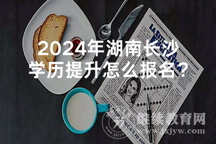 2024年湖南长沙学历提升怎么报名？