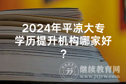 2024年平凉大专学历提升机构哪家好？