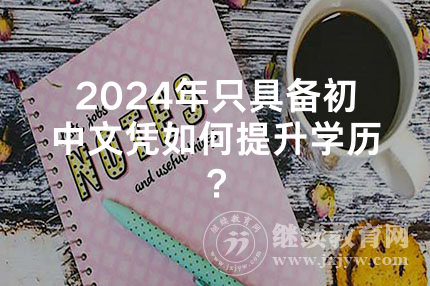 2024年在湘潭只具备初中文凭如何提升学历？