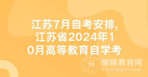 江苏7月自考安排,江苏省2024年10月高等教育自学考试将于10月22-25日举