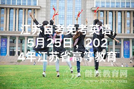 江苏自考免考英语,5月25日，2024年江苏省高等教育自学考试免考申请开始