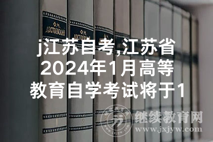 j江苏自考,江苏省2024年1月高等教育自学考试将于1月7-8日举行