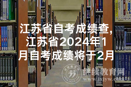 江苏省自考成绩查,江苏省2024年1月自考成绩将于2月14日公布
