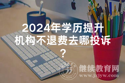 2024年河南学历提升机构不退费去哪投诉？