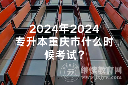 2024年重庆市专升本什么时候考试？