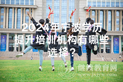 2024年宁波学历提升培训机构有哪些选择？