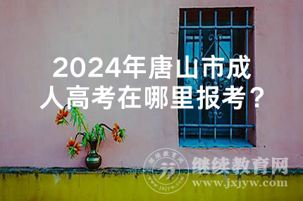 2024年唐山市成人高考在哪里报考？