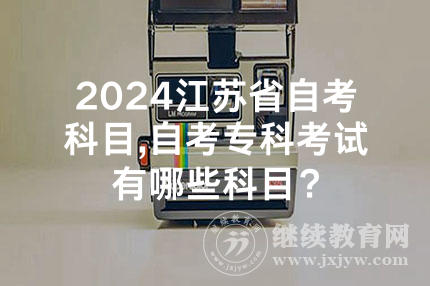 2024江苏省自考科目,自考专科考试有哪些科目？