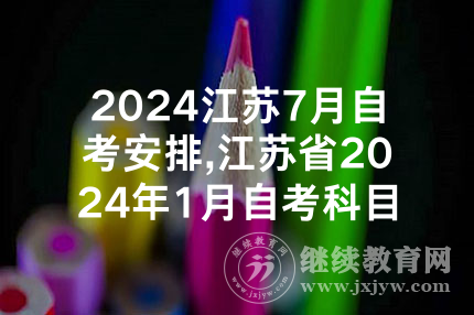 2024江苏7月自考安排,江苏省2024年1月自考科目安排考试时间表已公布