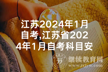 江苏2024年1月自考,江苏省2024年1月自考科目安排考试时间表已公布