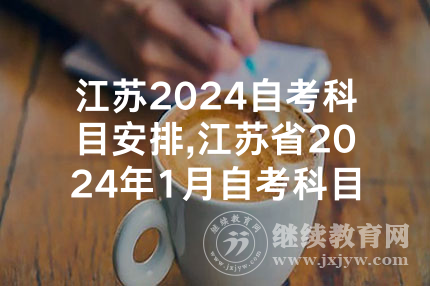江苏2024自考科目安排,江苏省2024年1月自考科目安排考试时间表