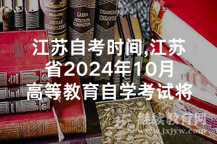 江苏自考时间,江苏省2024年10月高等教育自学考试将于9月1日开始报名