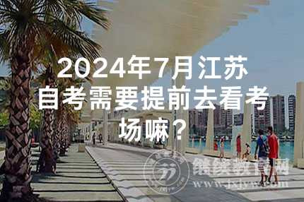 2024年7月江苏自考需要提前去看考场嘛？