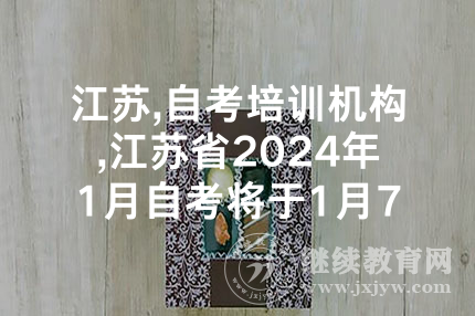 江苏,自考培训机构,江苏省2024年1月自考将于1月7-8日举行，详见1月自考日