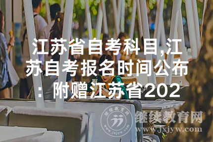 江苏省自考科目,江苏自考报名时间公布：附赠江苏省2024年10月自考科目安排表