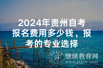 2024年贵州自考报名费用多少钱，报考的专业选择