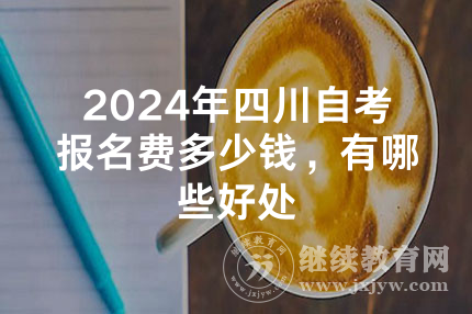 2024年四川自考报名费多少钱，有哪些好处