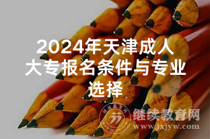 2024年天津成人大专报名条件与专业选择