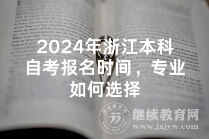 2024年浙江本科自考报名时间，专业如何选择