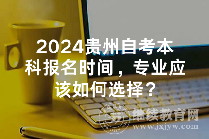 2024贵州自考本科报名时间，专业应该如何选择？