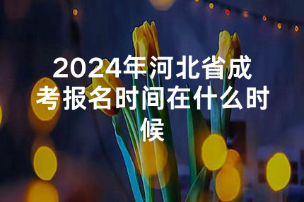 2024年河北省成考报名时间在什么时候