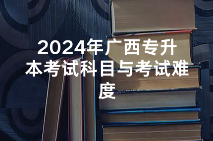 2024年广西专升本考试科目与考试难度
