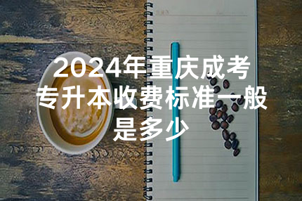 2024年重庆成考专升本收费标准一般是多少
