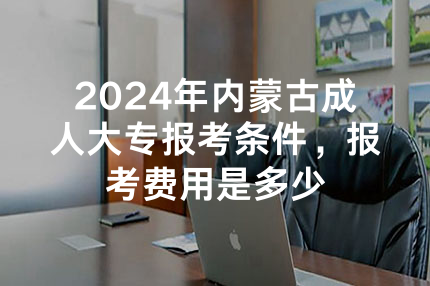 2024年内蒙古成人大专报考条件，报考费用是多少