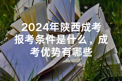 2024年陕西成考报考条件是什么，成考优势有哪些