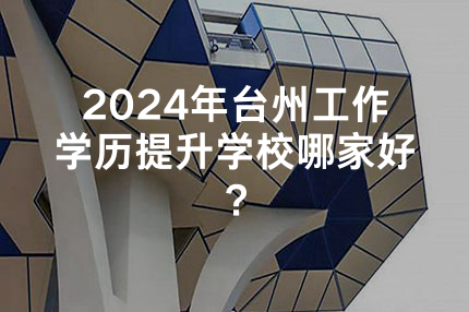 2024年台州工作学历提升学校哪家好？