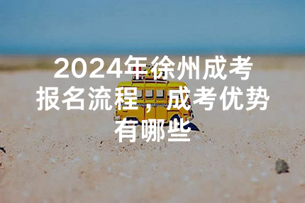 2024年徐州成考报名流程，成考优势有哪些