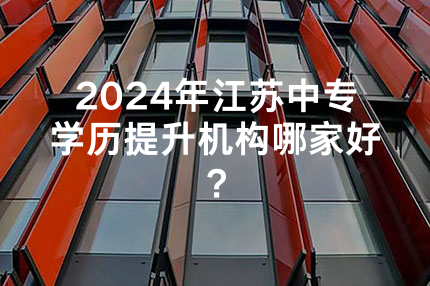 2024年江苏中专学历提升机构哪家好？