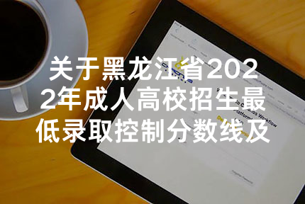 关于黑龙江省2022年成人高校招生最低录取控制分数线及录取相关工作的通知