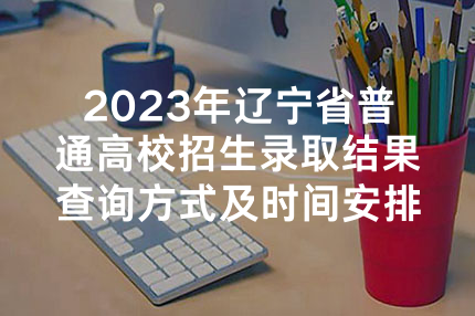 2023年辽宁省普通高校招生录取结果查询方式及时间安排