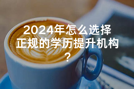 2024年重庆怎么选择正规的学历提升机构？