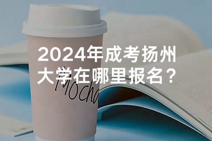 2024年成考扬州大学在哪里报名？