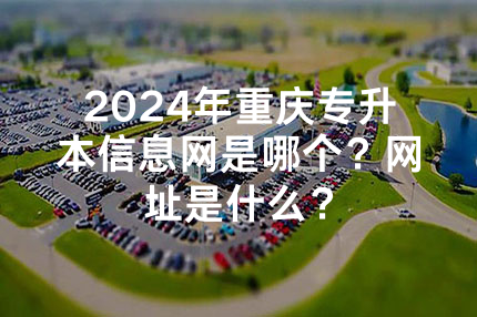 2024年重庆专升本信息网是哪个？网址是什么？
